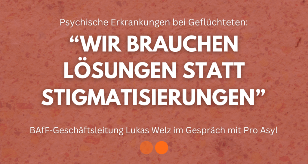 Psychische Erkrankungen bei Geflüchteten: Wir brauchen Lösungen statt Stigmatisierungen. - BAfF-Geschäftsleitung Lukas Welz im Interview mit Pro Asyl